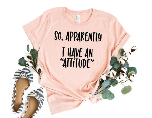 So Apparently I Have and Attitude Shirt - Funny Shirt