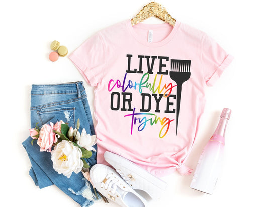 Live Colorfully or Dye Trying Shirt - Hairstylist Shirt