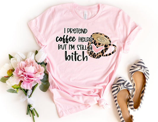 I Pretend Coffee Helps but I'm Still a Bitch Shirt - Funny Shirt